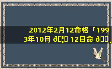 2012年2月12命格「1993年10月 🦁 12日命 🌸 格」
